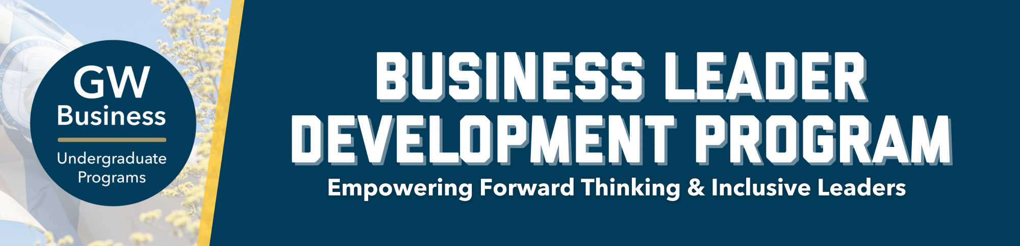 GW Business Undergraduate Programs Business Leader Development Program. Empowering Forward Thinking & Inclusive Leaders.